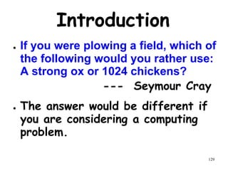 129
Introduction
● If you were plowing a field, which of
the following would you rather use:
A strong ox or 1024 chickens?
--- Seymour Cray
● The answer would be different if
you are considering a computing
problem.
 