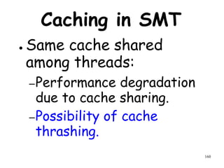 160
Caching in SMT
● Same cache shared
among threads:
–Performance degradation
due to cache sharing.
–Possibility of cache
thrashing.
 