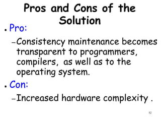 52
Pros and Cons of the
Solution
● Pro:
–Consistency maintenance becomes
transparent to programmers,
compilers, as well as to the
operating system.
● Con:
–Increased hardware complexity .
 