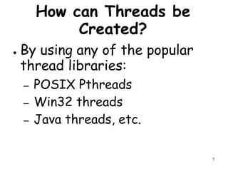 7
How can Threads be
Created?
● By using any of the popular
thread libraries:
– POSIX Pthreads
– Win32 threads
– Java threads, etc.
 