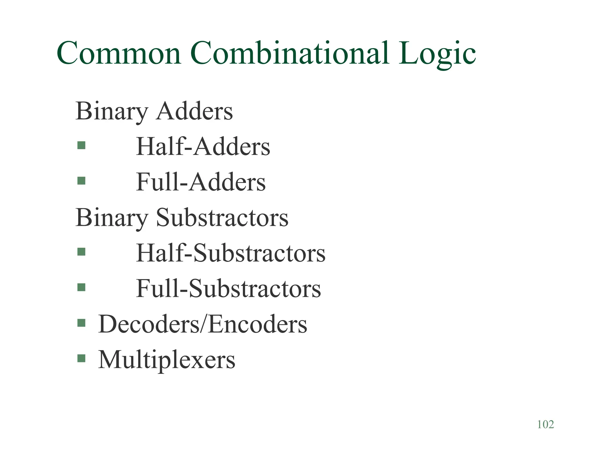 102
Common Combinational Logic
Binary Adders
 Half-Adders
 Full-Adders
Binary Substractors
 Half-Substractors
 Full-Substractors
 Decoders/Encoders
 Multiplexers
 
