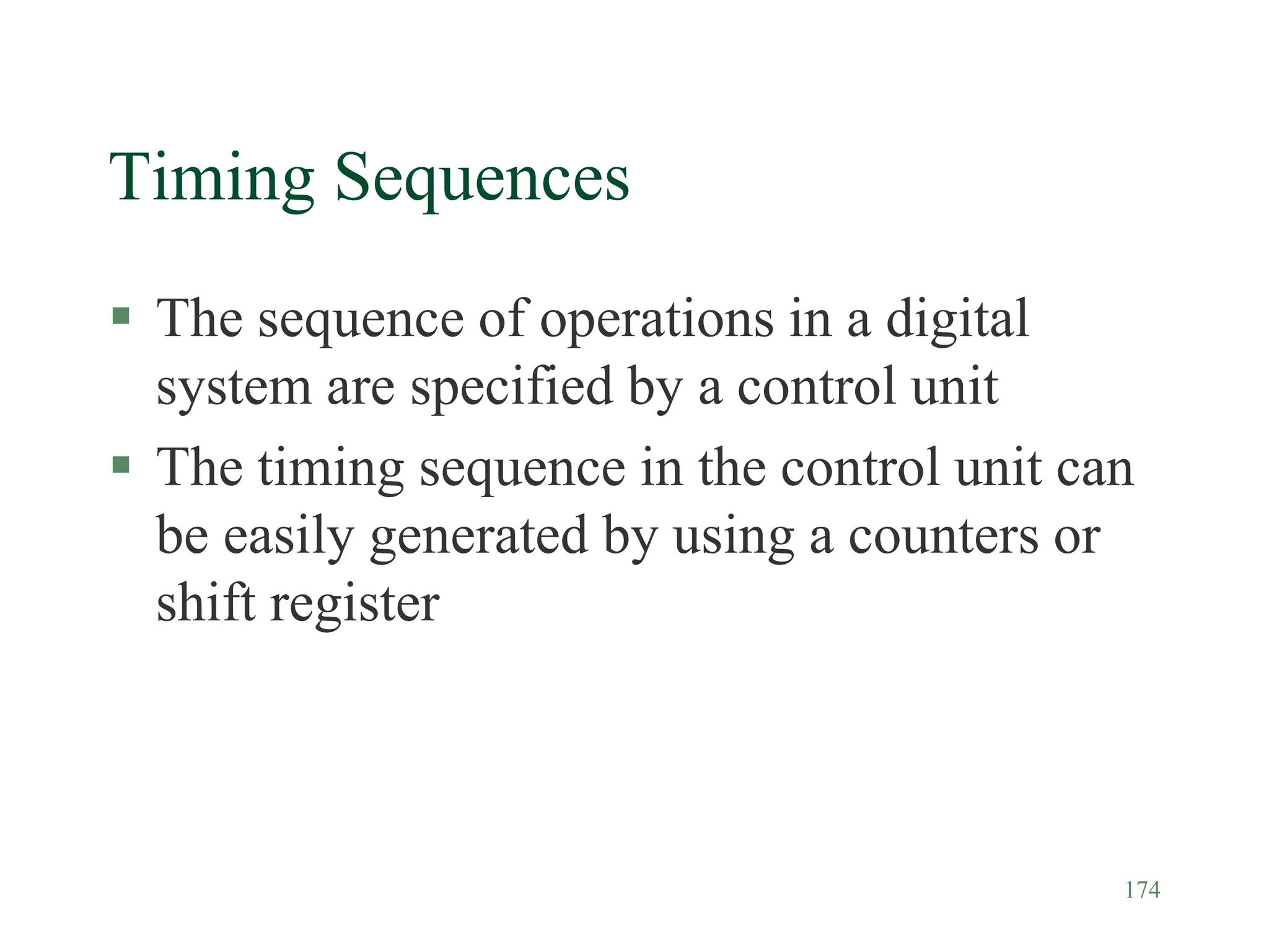 174
Timing Sequences
 The sequence of operations in a digital
system are specified by a control unit
 The timing sequence in the control unit can
be easily generated by using a counters or
shift register
 
