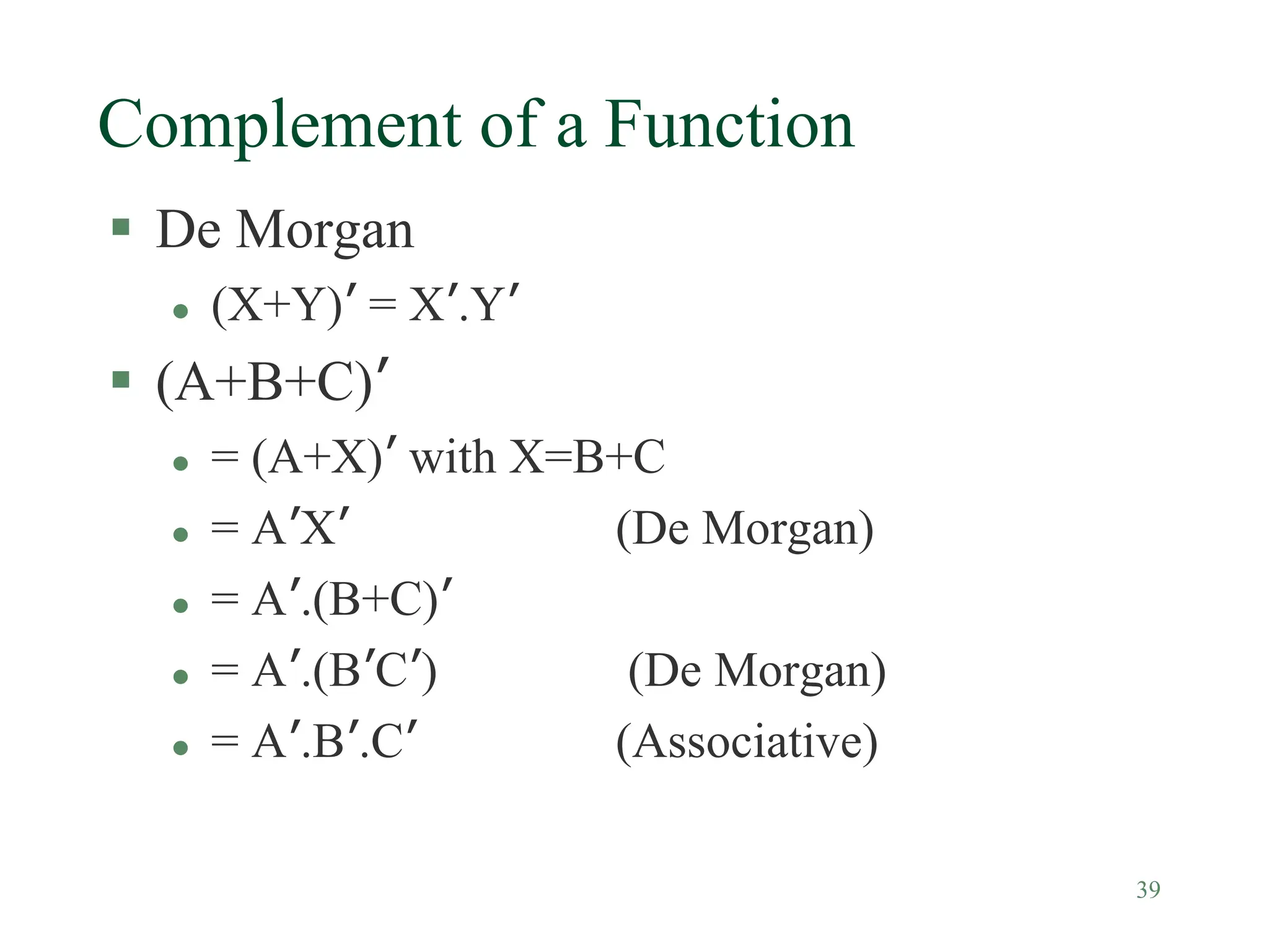 39
Complement of a Function
 De Morgan
 (X+Y)’ = X’.Y’
 (A+B+C)’
 = (A+X)’ with X=B+C
 = A’X’ (De Morgan)
 = A’.(B+C)’
 = A’.(B’C’) (De Morgan)
 = A’.B’.C’ (Associative)
 