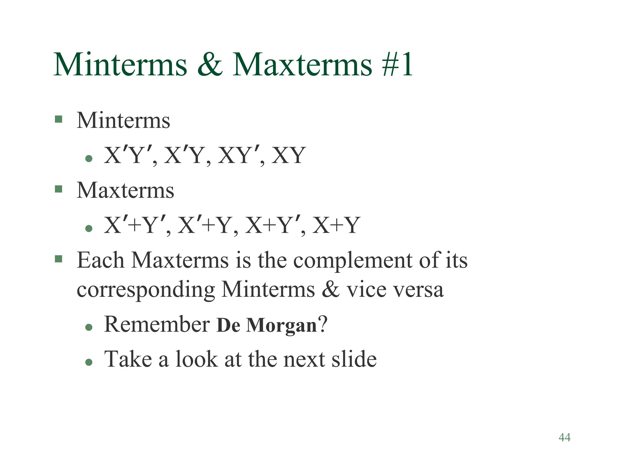 44
Minterms & Maxterms #1
 Minterms
 X’Y’, X’Y, XY’, XY
 Maxterms
 X’+Y’, X’+Y, X+Y’, X+Y
 Each Maxterms is the complement of its
corresponding Minterms & vice versa
 Remember De Morgan?
 Take a look at the next slide
 