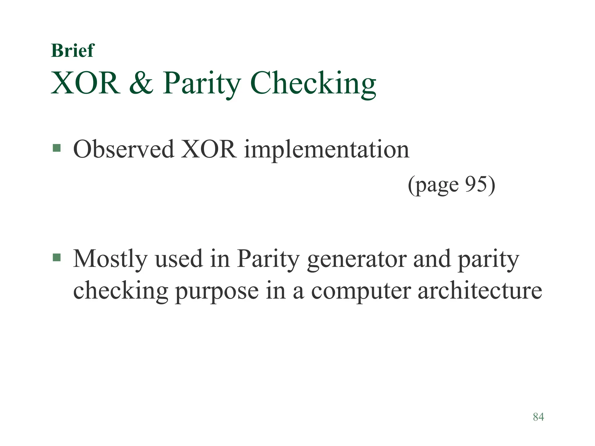 84
Brief
XOR & Parity Checking
 Observed XOR implementation
(page 95)
 Mostly used in Parity generator and parity
checking purpose in a computer architecture
 