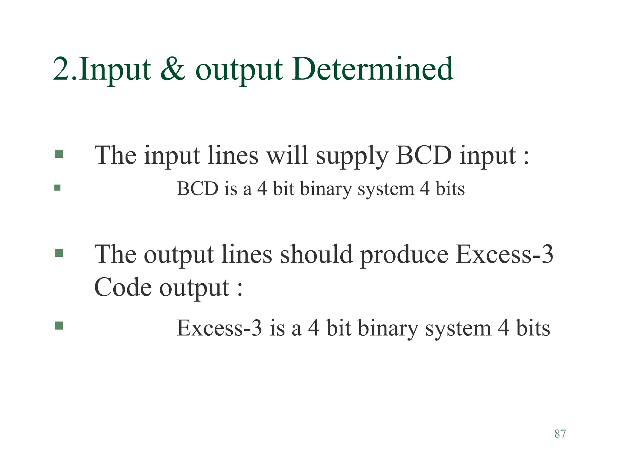 87
2.Input & output Determined
 The input lines will supply BCD input :
 BCD is a 4 bit binary system 4 bits
 The output lines should produce Excess-3
Code output :
 Excess-3 is a 4 bit binary system 4 bits
 