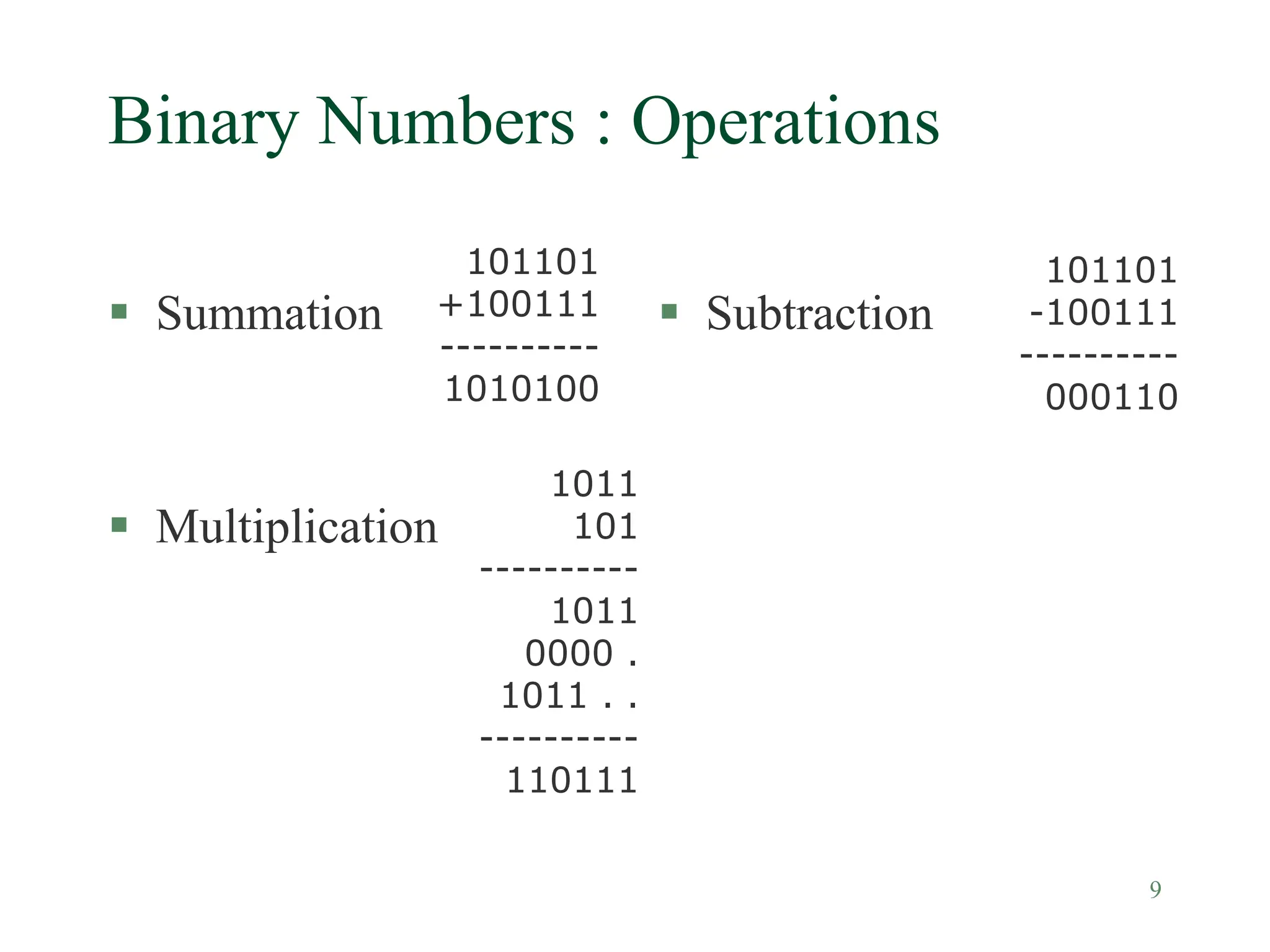 9
Binary Numbers : Operations
 Summation
 Multiplication
 Subtraction
101101
+100111
----------
1010100
101101
-100111
----------
000110
1011
101
----------
1011
0000 .
1011 . .
----------
110111
 