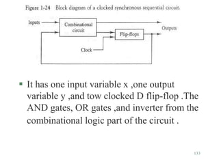 133
 It has one input variable x ,one output
variable y ,and tow clocked D flip-flop .The
AND gates, OR gates ,and inverter from the
combinational logic part of the circuit .
 