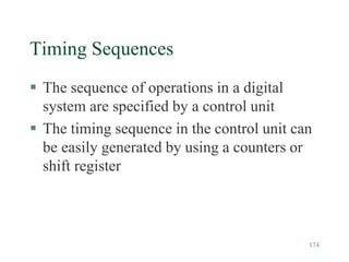 174
Timing Sequences
 The sequence of operations in a digital
system are specified by a control unit
 The timing sequence in the control unit can
be easily generated by using a counters or
shift register
 