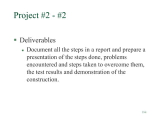 184
Project #2 - #2
 Deliverables
 Document all the steps in a report and prepare a
presentation of the steps done, problems
encountered and steps taken to overcome them,
the test results and demonstration of the
construction.
 
