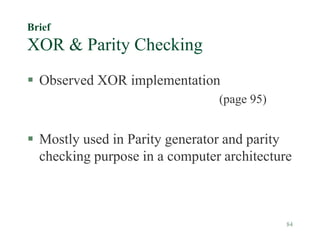84
Brief
XOR & Parity Checking
 Observed XOR implementation
(page 95)
 Mostly used in Parity generator and parity
checking purpose in a computer architecture
 