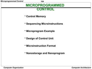104
Computer Organization Computer Architecture
MICROPROGRAMMED
CONTROL
• Control Memory
• Sequencing Microinstructions
• Microprogram Example
• Design of Control Unit
• Microinstruction Format
• Nanostorage and Nanoprogram
Microprogrammed Control
 