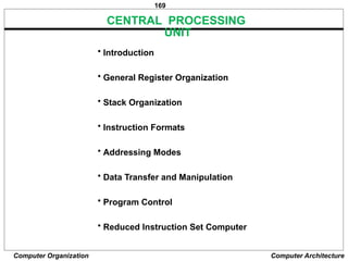 169
Computer Organization Computer Architecture
CENTRAL PROCESSING
UNIT
• Introduction
• General Register Organization
• Stack Organization
• Instruction Formats
• Addressing Modes
• Data Transfer and Manipulation
• Program Control
• Reduced Instruction Set Computer
 