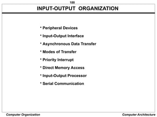 188
Computer Organization Computer Architecture
• Peripheral Devices
• Input-Output Interface
• Asynchronous Data Transfer
• Modes of Transfer
• Priority Interrupt
• Direct Memory Access
• Input-Output Processor
• Serial Communication
INPUT-OUTPUT ORGANIZATION
 