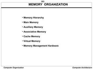 203
Computer Organization Computer Architecture
• Memory Hierarchy
• Main Memory
• Auxiliary Memory
• Associative Memory
• Cache Memory
• Virtual Memory
• Memory Management Hardware
MEMORY ORGANIZATION
 