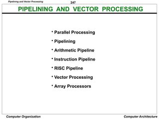 247
Computer Organization Computer Architecture
PIPELINING AND VECTOR PROCESSING
• Parallel Processing
• Pipelining
• Arithmetic Pipeline
• Instruction Pipeline
• RISC Pipeline
• Vector Processing
• Array Processors
Pipelining and Vector Processing
 