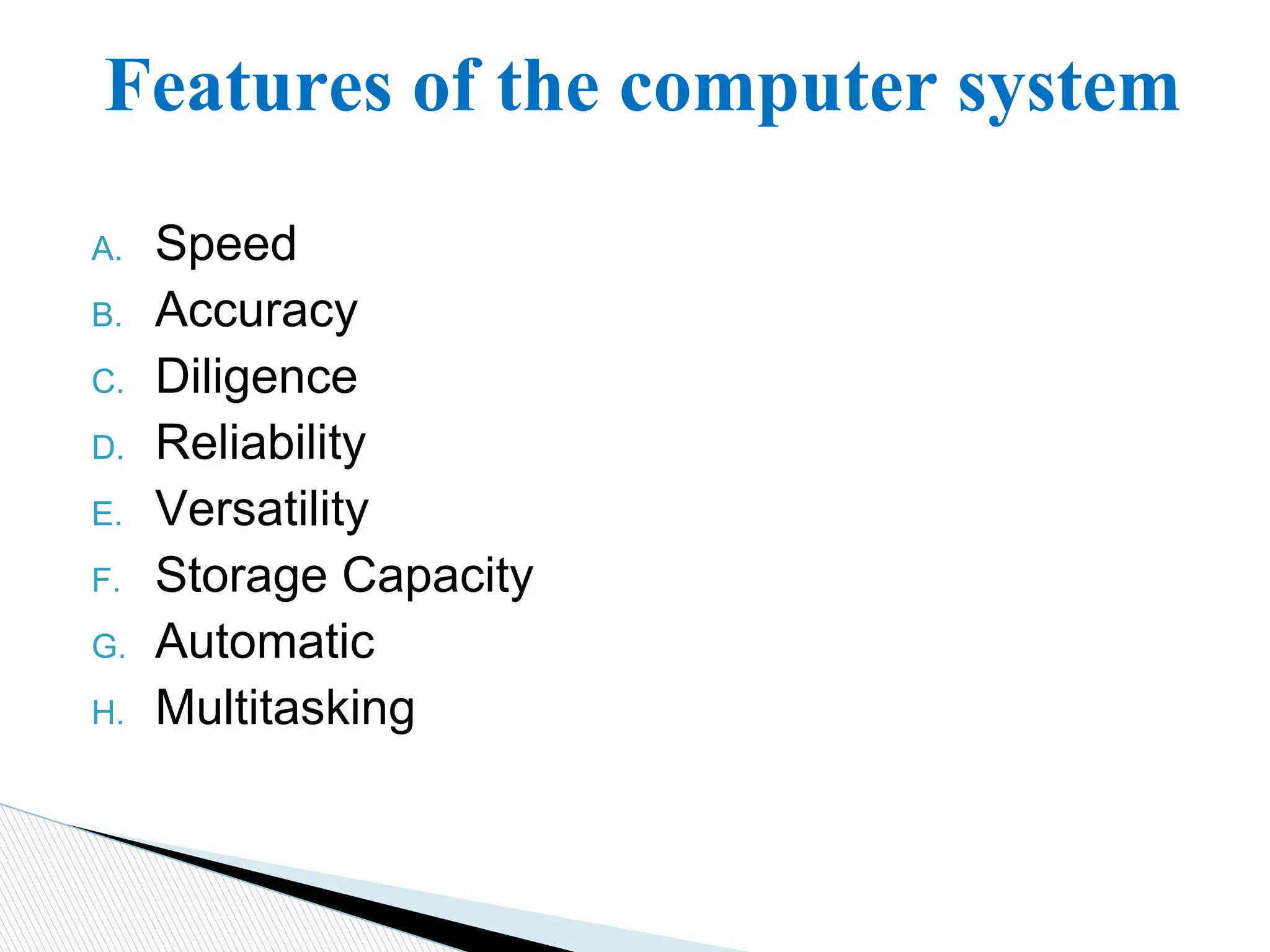 Features of the computer system
A. Speed
B. Accuracy
C. Diligence
D. Reliability
E. Versatility
F. Storage Capacity
G. Automatic
H. Multitasking
 