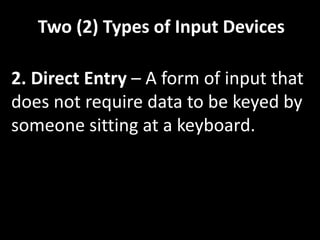 Two (2) Types of Input Devices
2. Direct Entry – A form of input that
does not require data to be keyed by
someone sitting at a keyboard.
 