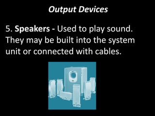 Output Devices
5. Speakers - Used to play sound.
They may be built into the system
unit or connected with cables.
 