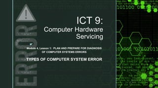 z
ICT 9:
Computer Hardware
Servicing
Module 4, Lesson 1: PLAN AND PREPARE FOR DIAGNOSIS
OF COMPUTER SYSTEMS ERRORS
TYPES OF COMPUTER SYSTEM ERROR
 