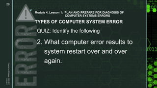 z
Module 4, Lesson 1: PLAN AND PREPARE FOR DIAGNOSIS OF
COMPUTER SYSTEMS ERRORS
TYPES OF COMPUTER SYSTEM ERROR
QUIZ: Identify the following
2. What computer error results to
system restart over and over
again.
11/21/2017
Prepared
by
LMCadapan
KNHS
2017
26
 