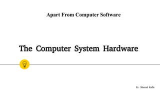 The Computer System Hardware
Apart From Computer Software
Er. Sharad Kafle
 