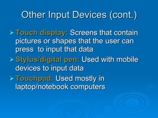 Other Input Devices (cont.) Touch display:  Screens that contain pictures or shapes that the user can press  to input that data Stylus/digital pen:  Used with mobile devices to input data   Touchpad:   Used mostly in laptop/notebook computers 