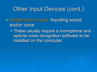 Other Input Devices (cont.) Audio/voice input:  Inputting sound and/or voice These usually require a microphone and special voice recognition software to be installed on the computer. 