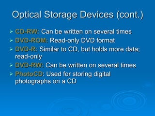 Optical Storage Devices (cont.) CD-RW:  Can be written on several times DVD-ROM:  Read-only DVD format DVD-R:  Similar to CD, but holds more data; read-only DVD-RW:  Can be written on several times PhotoCD : Used for storing digital photographs on a CD 