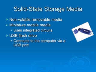 Solid-State Storage Media Non-volatile removable media Miniature mobile media Uses integrated circuits USB flash drive Connects to the computer via a USB port 