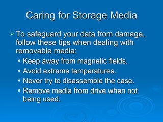 Caring for Storage Media To safeguard your data from damage, follow these tips when dealing with removable media: Keep away from magnetic fields. Avoid extreme temperatures. Never try to disassemble the case. Remove media from drive when not being used. 