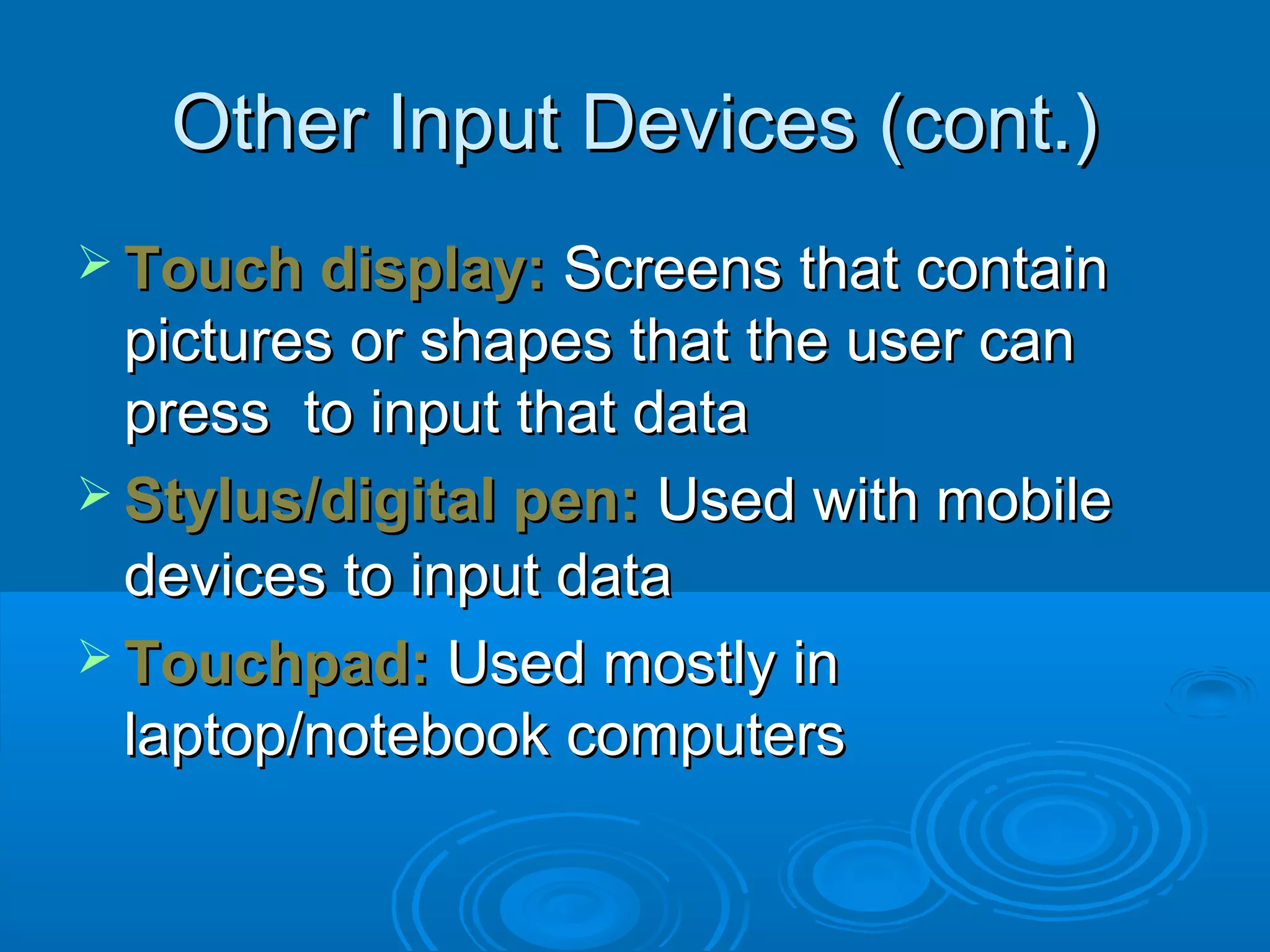 Other Input Devices (cont.)Other Input Devices (cont.)
 Touch display:Touch display: Screens that containScreens that contain
pictures or shapes that the user canpictures or shapes that the user can
press to input that datapress to input that data
 Stylus/digital pen:Stylus/digital pen: Used with mobileUsed with mobile
devices to input datadevices to input data
 Touchpad:Touchpad: Used mostly inUsed mostly in
laptop/notebook computerslaptop/notebook computers
 