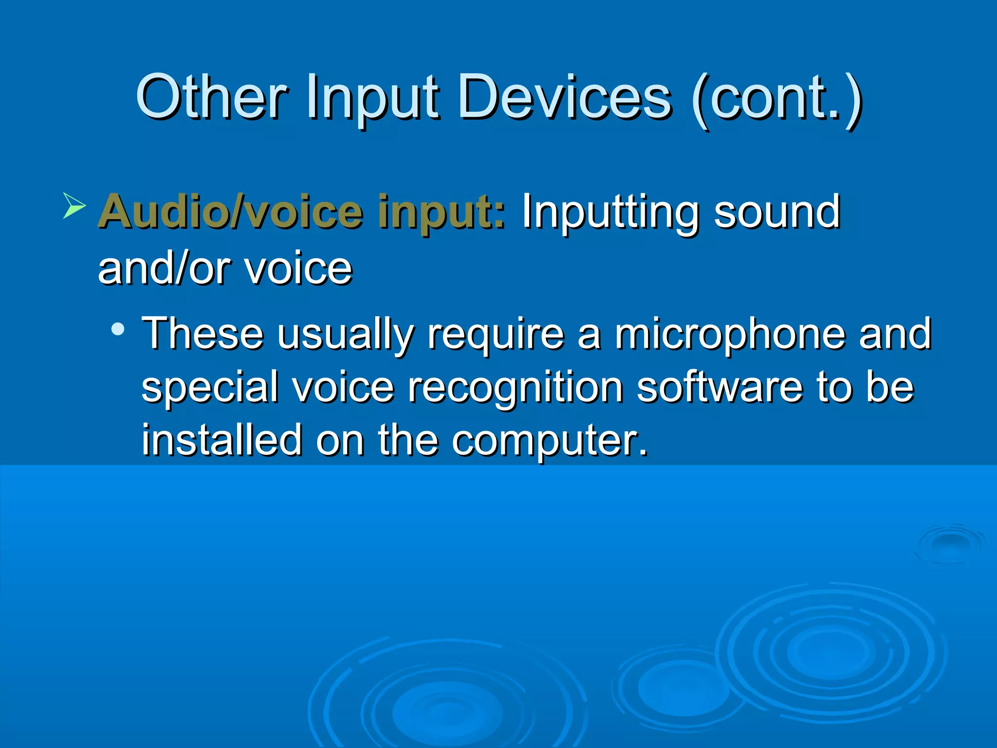 Other Input Devices (cont.)Other Input Devices (cont.)
 Audio/voice input:Audio/voice input: Inputting soundInputting sound
and/or voiceand/or voice

These usually require a microphone andThese usually require a microphone and
special voice recognition software to bespecial voice recognition software to be
installed on the computer.installed on the computer.
 