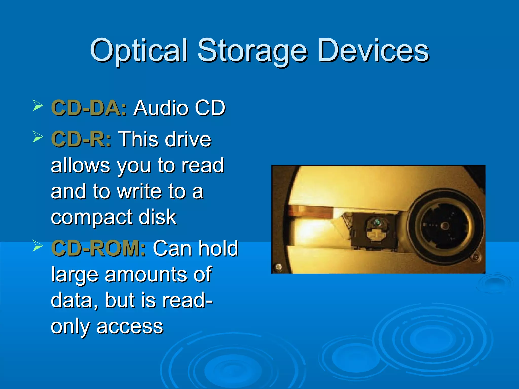 Optical Storage DevicesOptical Storage Devices
 CD-DA:CD-DA: Audio CDAudio CD
 CD-R:CD-R: This driveThis drive
allows you to readallows you to read
and to write to aand to write to a
compact diskcompact disk
 CD-ROM:CD-ROM: Can holdCan hold
large amounts oflarge amounts of
data, but is read-data, but is read-
only accessonly access
 
