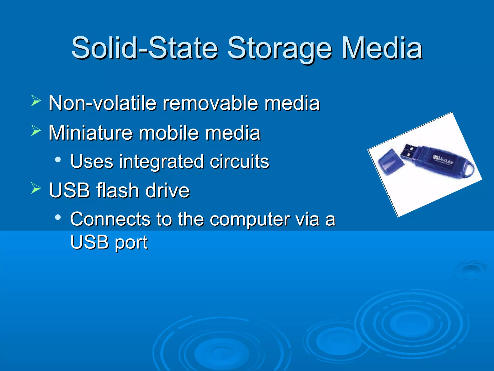 Solid-State Storage MediaSolid-State Storage Media
 Non-volatile removable mediaNon-volatile removable media
 Miniature mobile mediaMiniature mobile media

Uses integrated circuitsUses integrated circuits
 USB flash driveUSB flash drive

Connects to the computer via aConnects to the computer via a
USB portUSB port
 