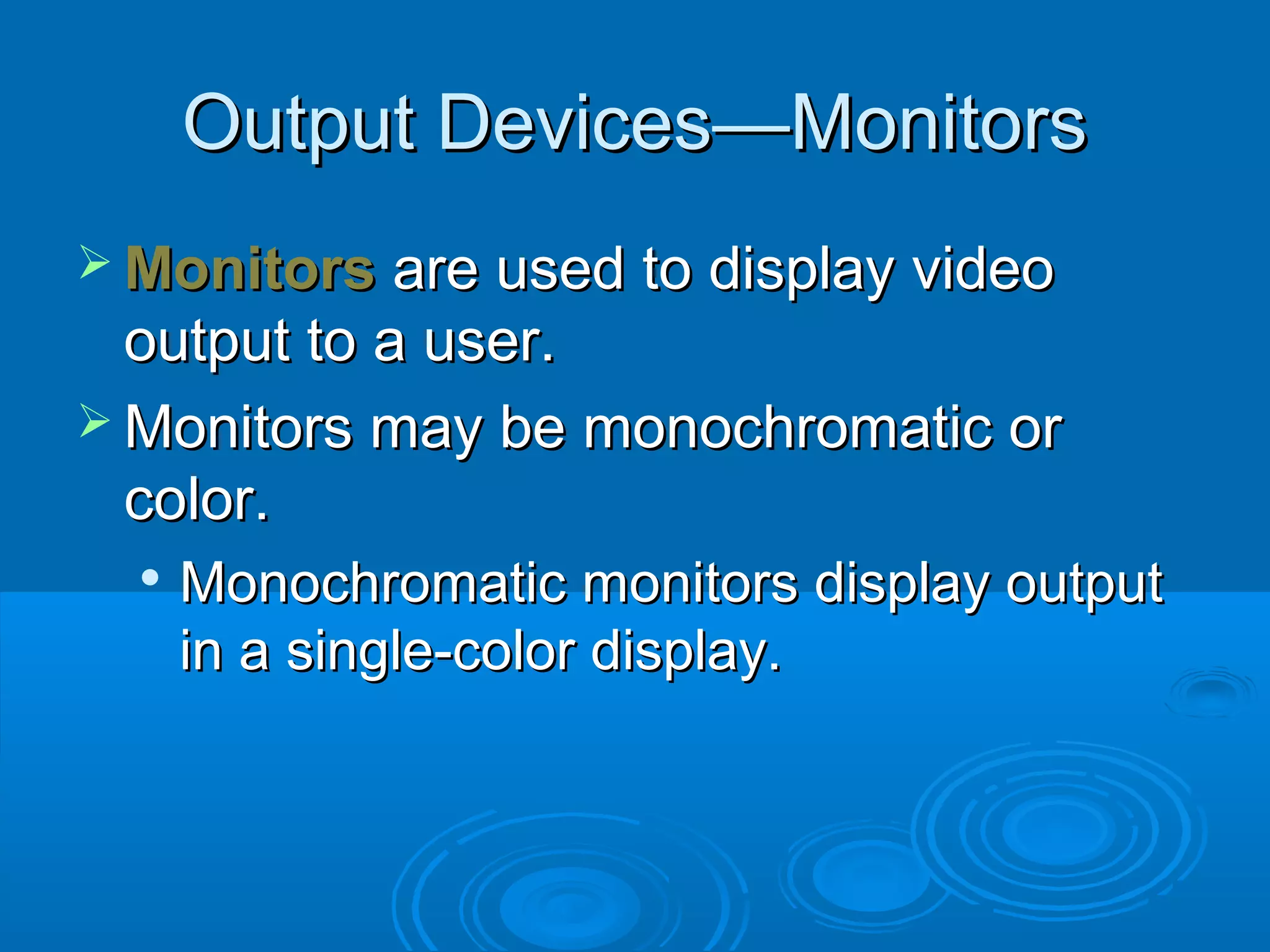 Output Devices—MonitorsOutput Devices—Monitors
 MonitorsMonitors are used to display videoare used to display video
output to a user.output to a user.
 Monitors may be monochromatic orMonitors may be monochromatic or
color.color.

Monochromatic monitors display outputMonochromatic monitors display output
in a single-color display.in a single-color display.
 
