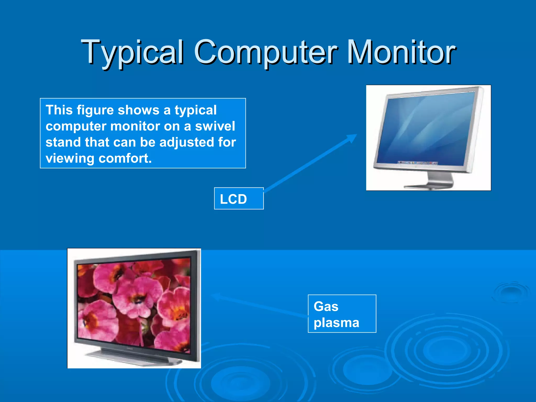 Typical Computer MonitorTypical Computer Monitor
Gas
plasma
LCD
This figure shows a typical
computer monitor on a swivel
stand that can be adjusted for
viewing comfort.
 