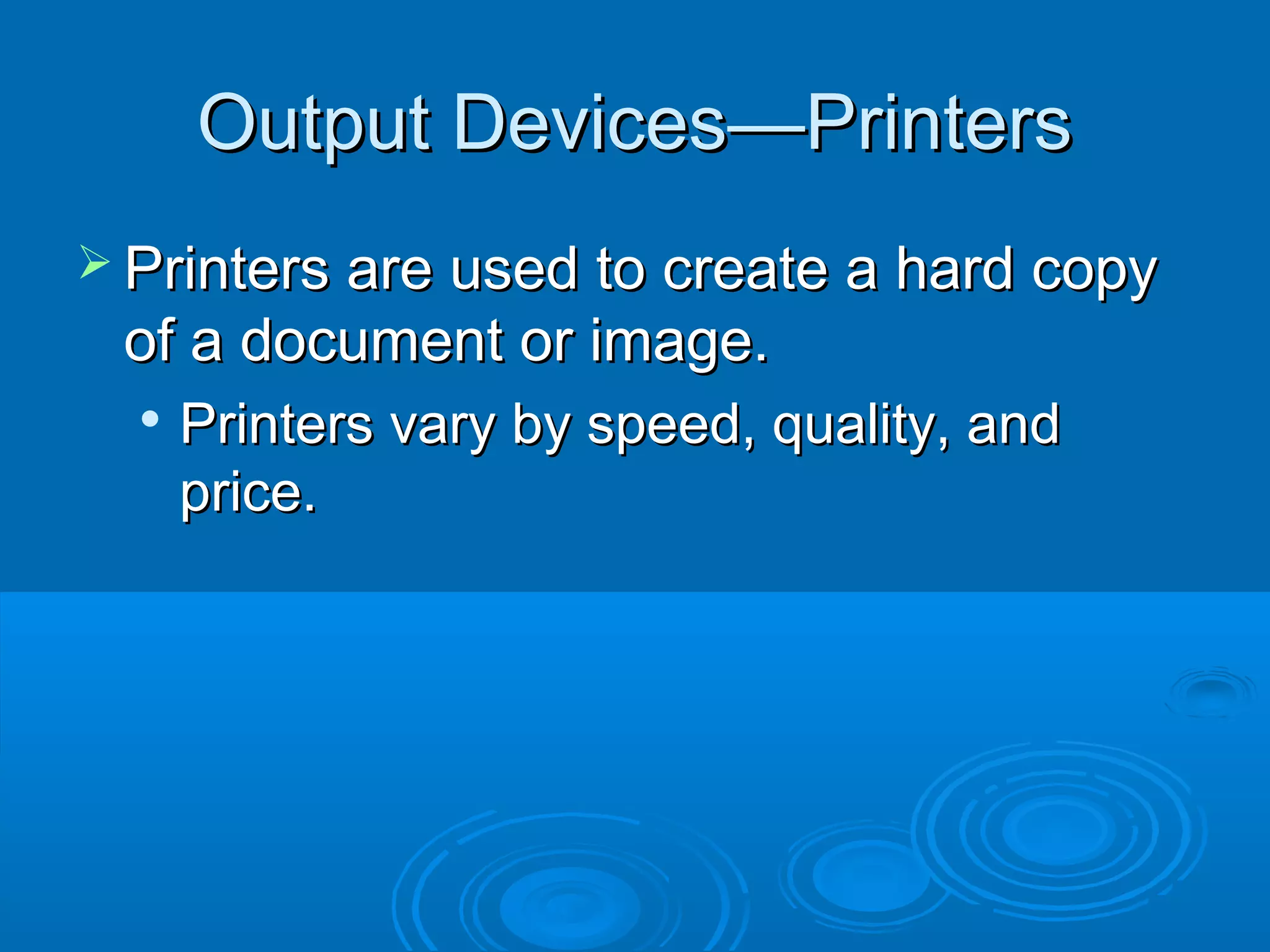 Output Devices—PrintersOutput Devices—Printers
 Printers are used to create a hard copyPrinters are used to create a hard copy
of a document or image.of a document or image.

Printers vary by speed, quality, andPrinters vary by speed, quality, and
price.price.
 