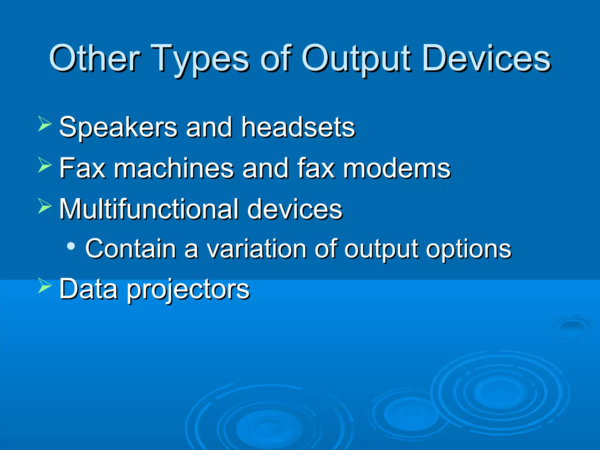 Other Types of Output DevicesOther Types of Output Devices
 Speakers and headsetsSpeakers and headsets
 Fax machines and fax modemsFax machines and fax modems
 Multifunctional devicesMultifunctional devices

Contain a variation of output optionsContain a variation of output options
 Data projectorsData projectors
 