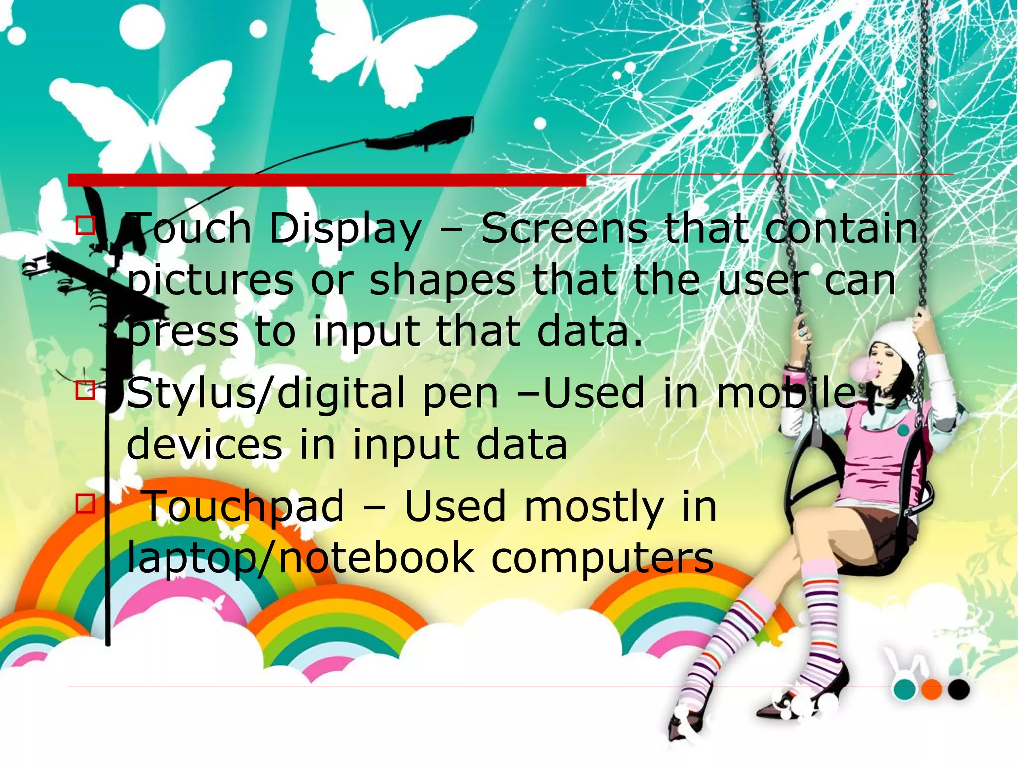Touch Display – Screens that contain pictures or shapes that the user can press to input that data. Stylus/digital pen –Used in mobile devices in input data Touchpad – Used mostly in laptop/notebook computers 