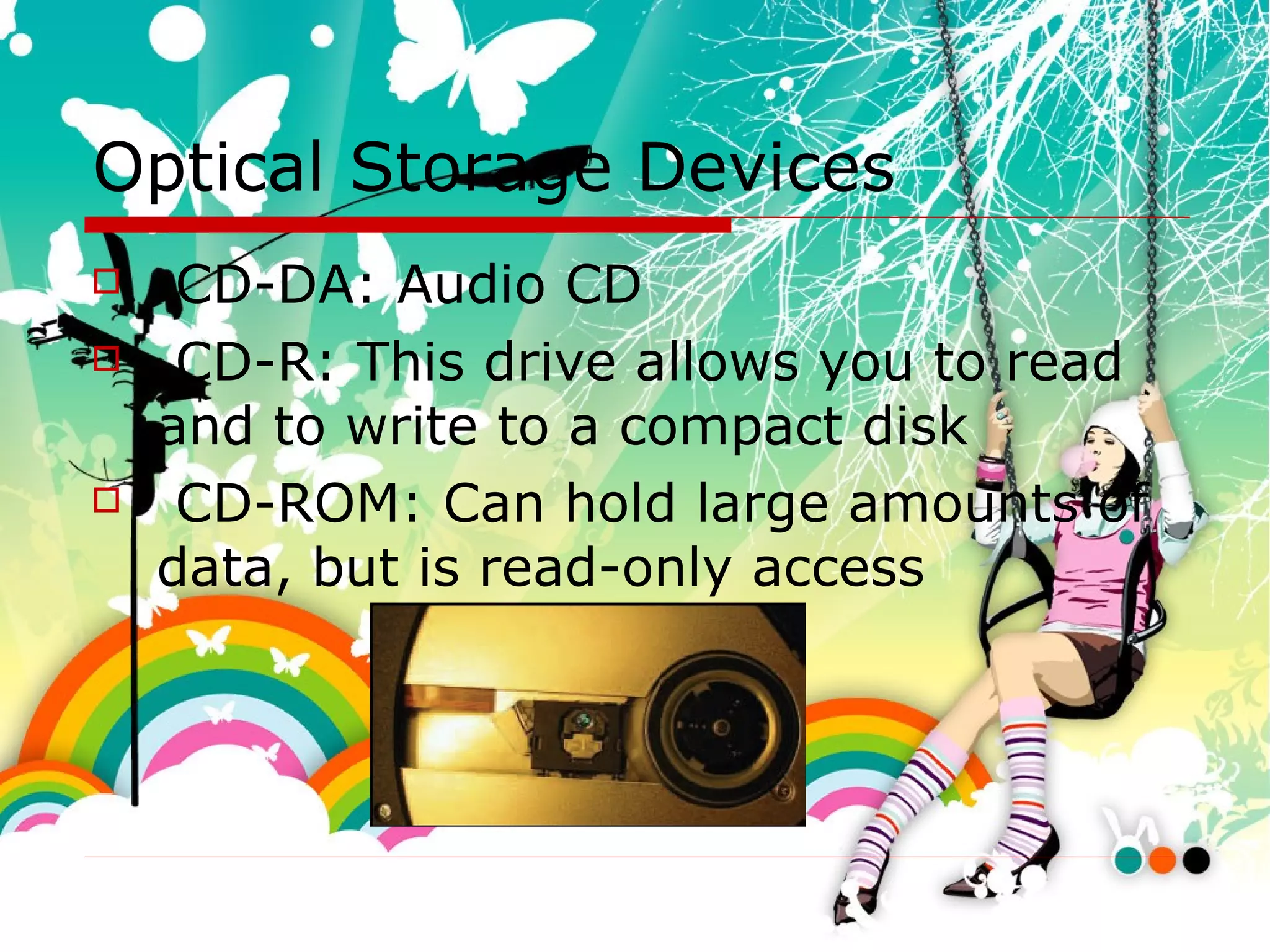 Optical Storage Devices CD-DA: Audio CD CD-R: This drive allows you to read and to write to a compact disk CD-ROM: Can hold large amounts of data, but is read-only access 