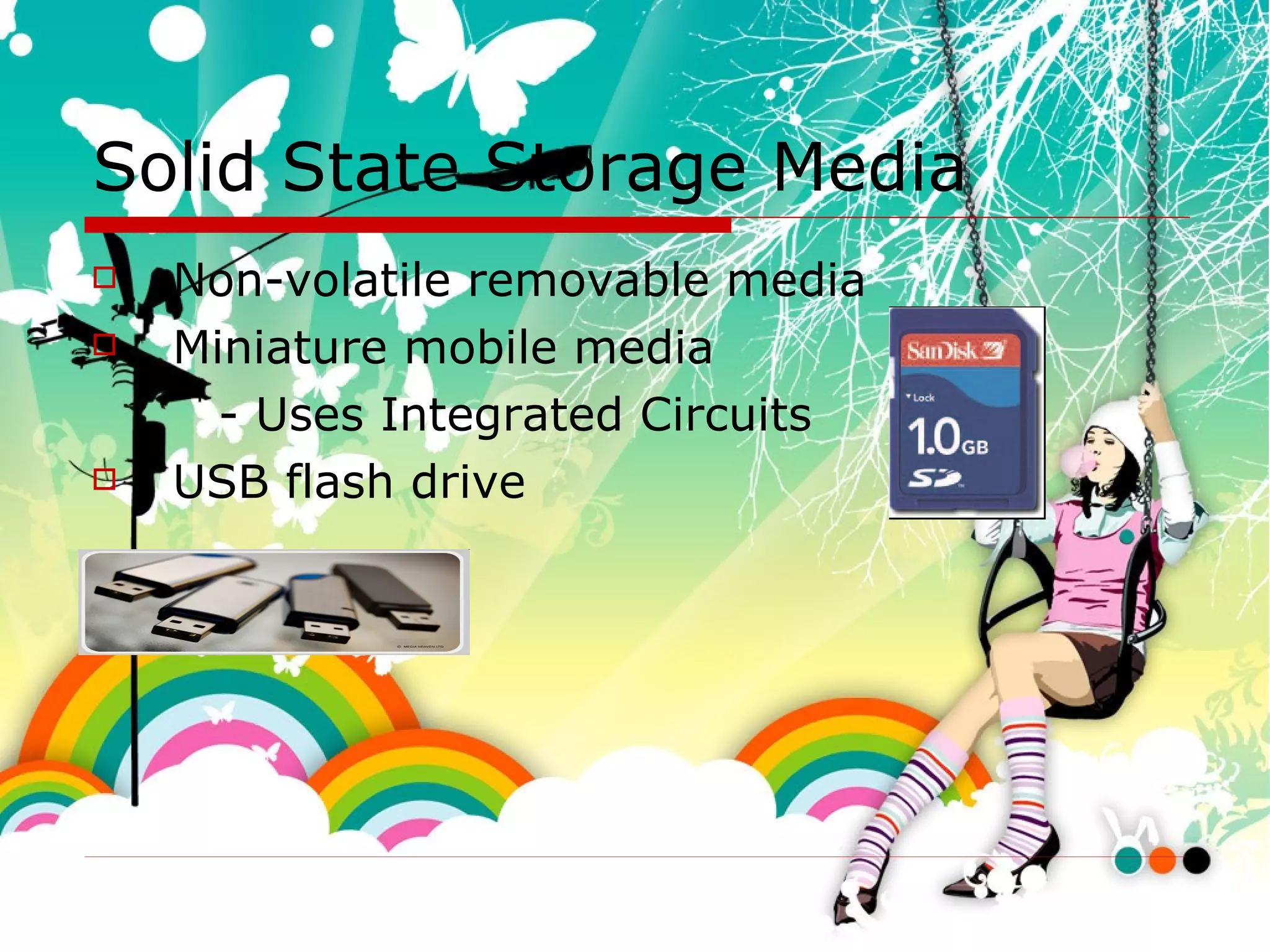 Solid State Storage Media Non-volatile removable media  Miniature mobile media  - Uses Integrated Circuits USB flash drive 