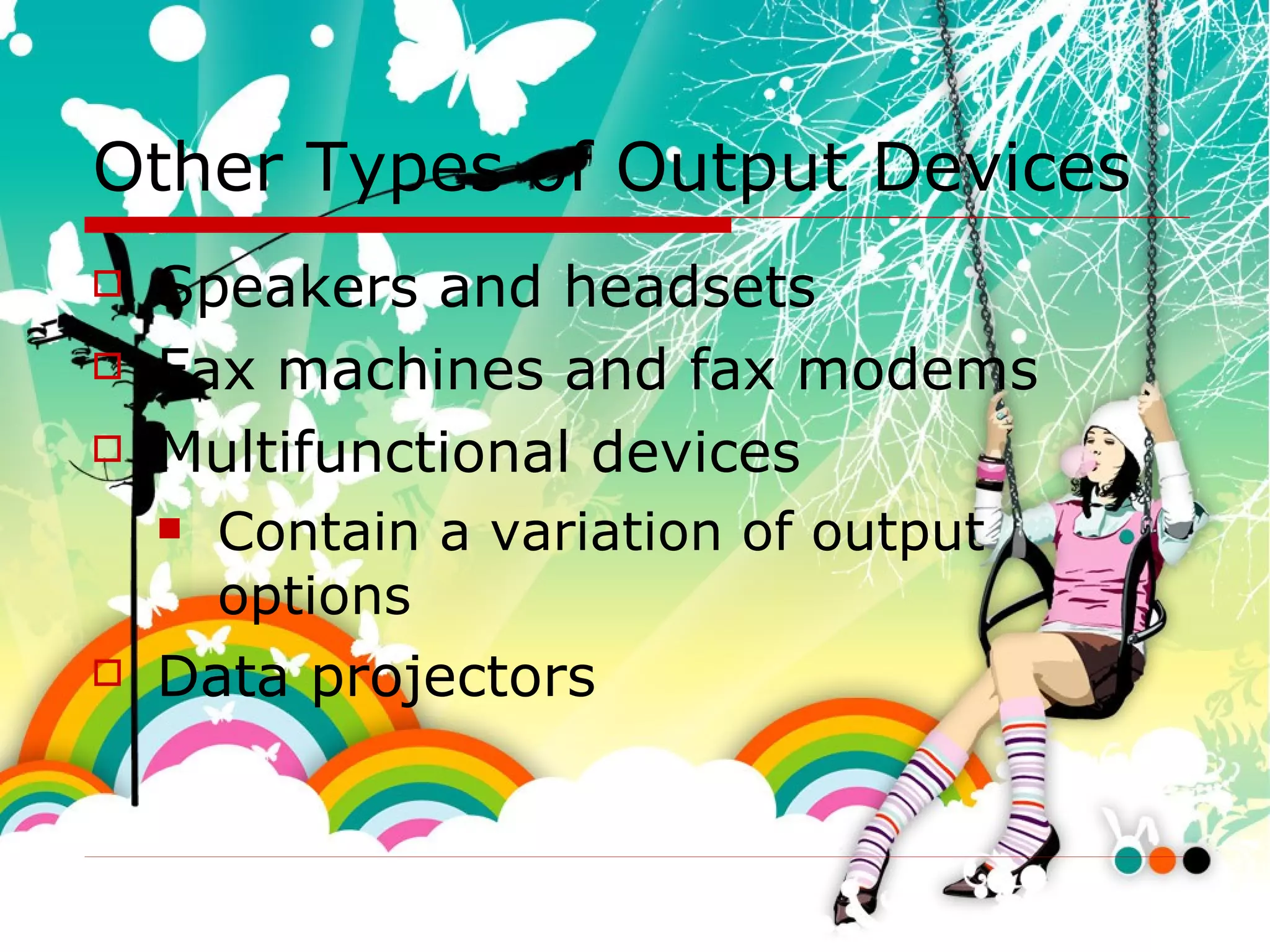 Other Types of Output Devices Speakers and headsets Fax machines and fax modems Multifunctional devices Contain a variation of output options Data projectors 