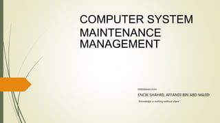 COMPUTER SYSTEM
MAINTENANCE
MANAGEMENT
DISEDIAKAN OLEH
ENCIK SHAHRIL AFFANDI BIN ABD MAJID
“Knowledge is nothing without share”
 