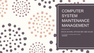 COMPUTER
SYSTEM
MAINTENANCE
MANAGEMENT
DISEDIAKAN OLEH
ENCIK SHAHRIL AFFANDI BIN ABD MAJID
“Knowledge is nothing without share”
 