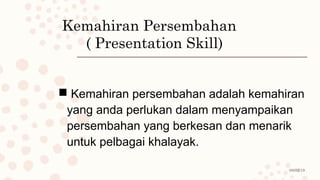 08/02/19
Kemahiran Persembahan
( Presentation Skill)
 Kemahiran persembahan adalah kemahiran
yang anda perlukan dalam menyampaikan
persembahan yang berkesan dan menarik
untuk pelbagai khalayak.
 