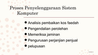 08/02/19
Proses Penyelenggaraan Sistem
Komputer
Analisis pembaikan kos faedah
Pengendalian perolehan
Memeriksa jaminan
Pengurusan perjanjian penjual
pelupusan
 