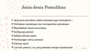 08/02/19
Jenis-Jenis Pemulihan
 Jenis-jenis pemulihan sistem komputer juga merangkumi :-
Pembaikan perkakasan dan menngantikan perkakasan
Membetulkan laluan komunikasi
Konfigurasi perisian
Aplikasi perisian patch
Pemasangan semua perisian
Express report
Lain-lain perkara / isu yang berkaitan dengan keselamatan
 