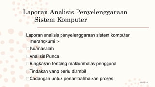 08/02/19
Laporan Analisis Penyelenggaraan
Sistem Komputer
Laporan analisis penyelenggaraan sistem komputer
merangkumi :-
Isu/masalah
Analisis Punca
Ringkasan tentang maklumbalas pengguna
Tindakan yang perlu diambil
Cadangan untuk penambahbaikan proses
 