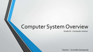 Computer System Overview
Grade XI – Computer science
Teacher – Sumedha Deshpande
 
